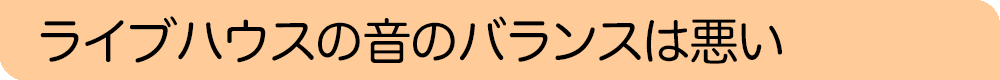 ライブハウスの音のバランスは悪い