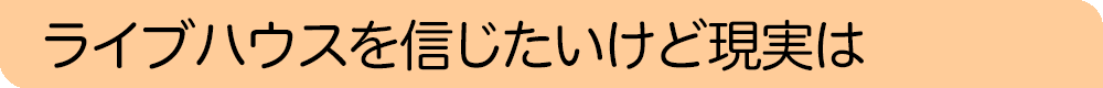 ライブハウスを信じたいけど現実は
