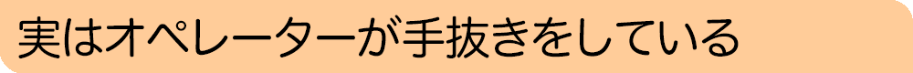 実はオペレーターが手抜きをしている