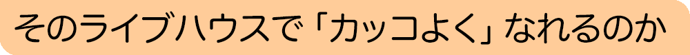 そのライブハウスで「カッコよく」なれるのか