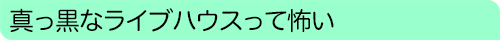 真っ黒なライブハウスって怖い