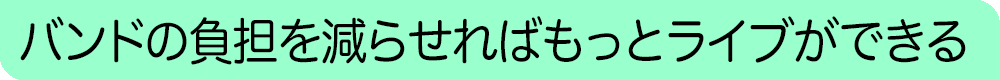 バンドの負担を減らせればもっとライブができる