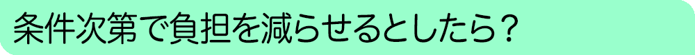 条件次第で負担を減らせるとしたら?